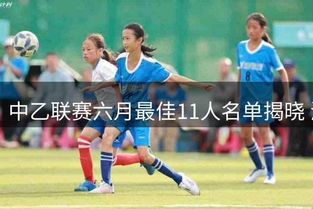 中乙联赛六月最佳11人名单揭晓 海门新星领衔锋线