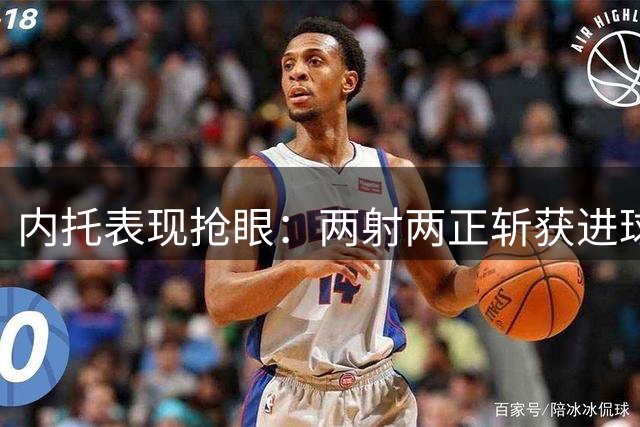 内托表现抢眼：两射两正斩获进球 多项数据亮眼