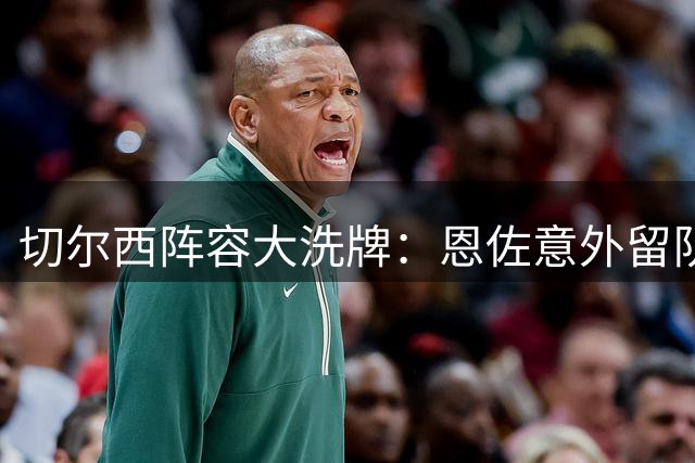 切尔西阵容大洗牌：恩佐意外留队 13名球员面临离队
