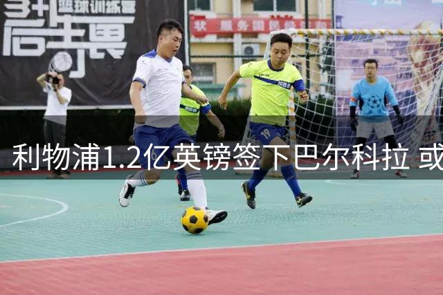 利物浦1.2亿英镑签下巴尔科拉 或引发三名球员离队