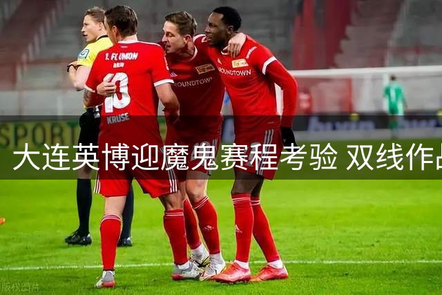 大连英博迎魔鬼赛程考验 双线作战冲击亚冠资格现曙光