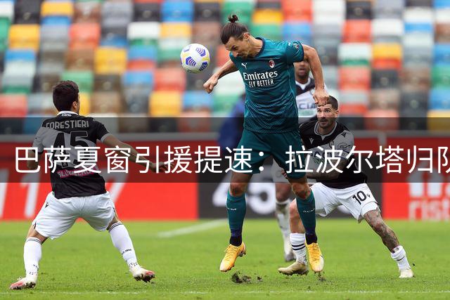 巴萨夏窗引援提速：拉波尔塔归队促阿德耶米加盟 清洗名单同步推进