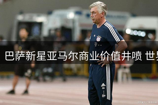 巴萨新星亚马尔商业价值井喷 世界杯效应引爆全球品牌争抢