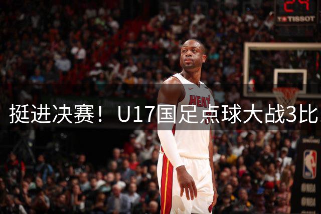 挺进决赛！U17国足点球大战3比1河床 赵松源失点江宇涵两扑点