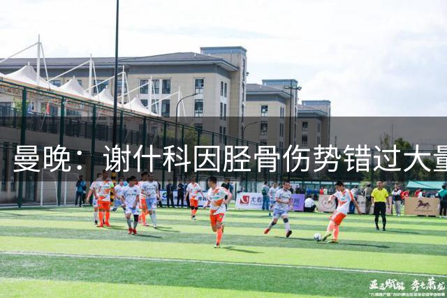 曼晚：谢什科因胫骨伤势错过大量季前赛，可能再面临慢热开局