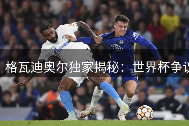格瓦迪奥尔独家揭秘：世界杯争议判罚背后的心理风暴与曼城新时代展望