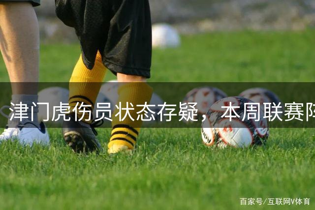 津门虎伤员状态存疑，本周联赛阵容待定悬念重重