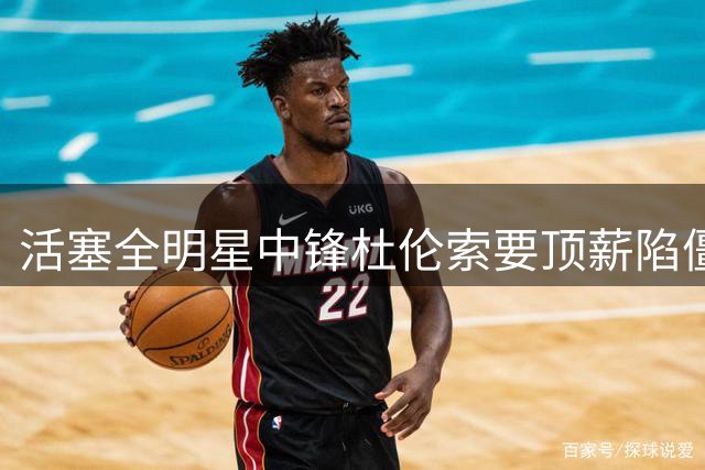 活塞全明星中锋杜伦索要顶薪陷僵局 季后赛低迷表现成最大阻碍