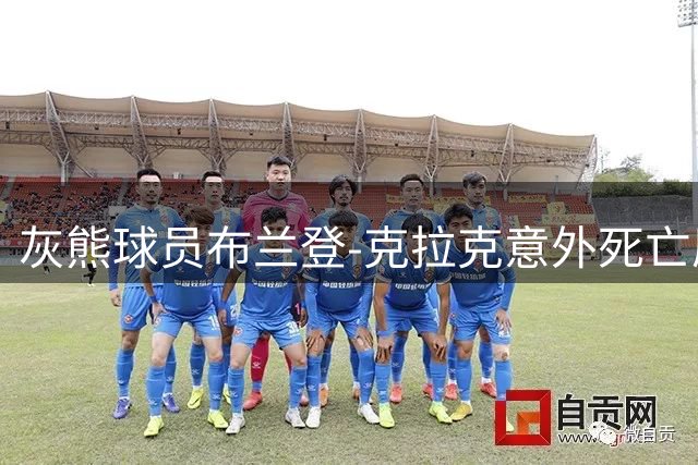 灰熊球员布兰登-克拉克意外死亡原因披露