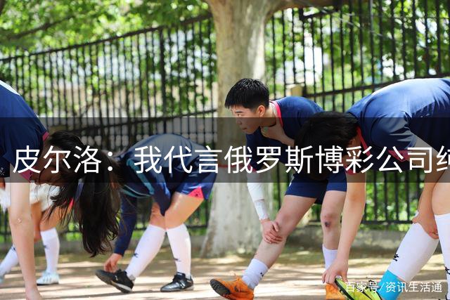 皮尔洛：我代言俄罗斯博彩公司纯属商业范畴，和政治无关