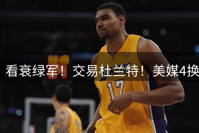 看衰绿军！交易杜兰特！美媒4换1方案！火箭值得吗？