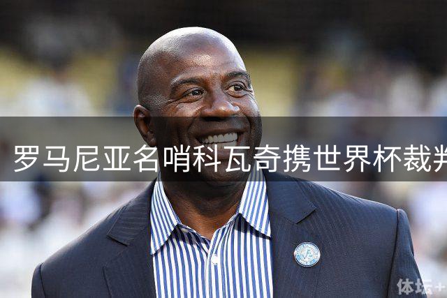 罗马尼亚名哨科瓦奇携世界杯裁判组空降中超 成都战武汉成国际级执法样本