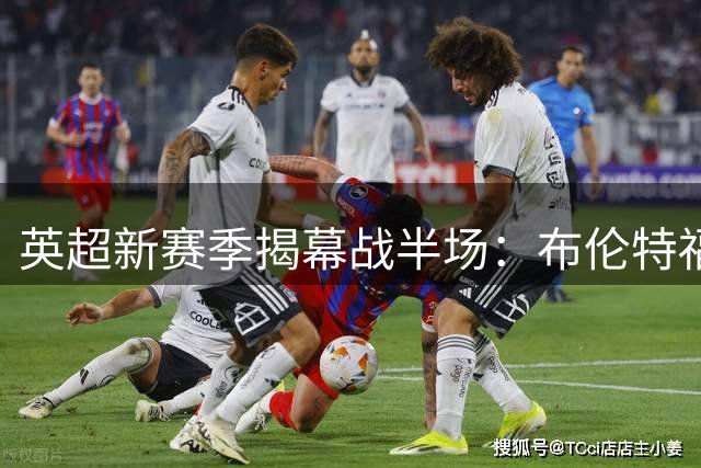 英超新赛季揭幕战半场：布伦特福德2-0压制热刺
