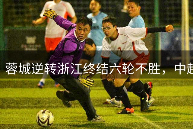 蓉城逆转浙江终结六轮不胜，中超冠军悬念尘埃落定