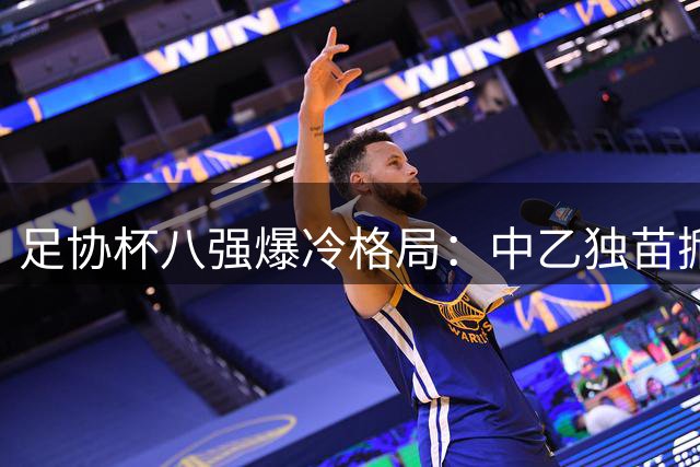 足协杯八强爆冷格局：中乙独苗掀翻中甲劲旅 七支中超豪门围剿黑马