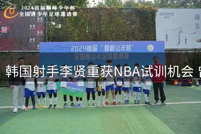 韩国射手李贤重获NBA试训机会 曾在中国男篮头上砍高分