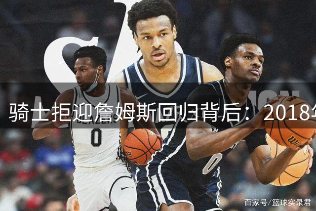 骑士拒迎詹姆斯回归背后：2018年离队遗留阵容深度解析