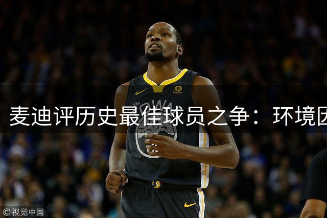 麦迪评历史最佳球员之争：环境因素影响冠军归属
