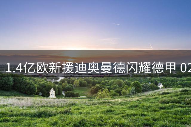 1.4亿欧新援迪奥曼德闪耀德甲 02后射手榜仅次于巴萨天才
