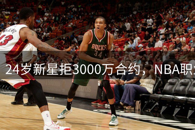 24岁新星拒3000万合约，NBA职业生涯受阻