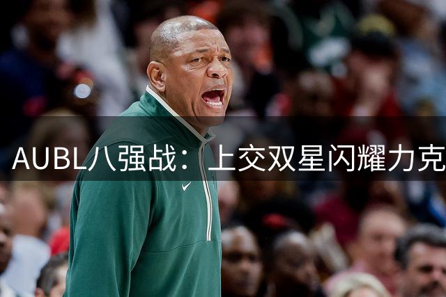 AUBL八强战：上交双星闪耀力克北大 陈天灿汪志鹏对飙高分