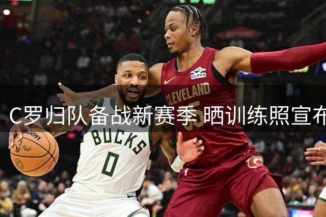 C罗归队备战新赛季 晒训练照宣布复出动态