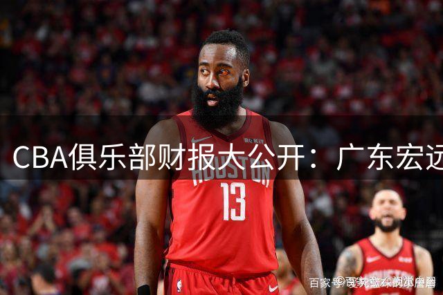 CBA俱乐部财报大公开：广东宏远净赚8000万领跑联盟
