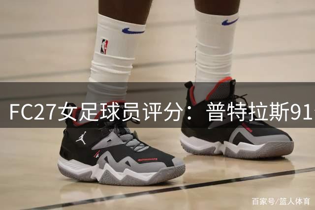 FC27女足球员评分：普特拉斯91分，邦马蒂90分，长谷川唯88分