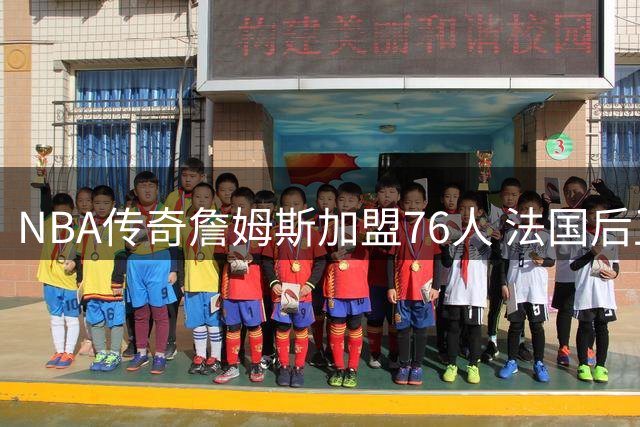 NBA传奇詹姆斯加盟76人 法国后卫吕佩尔迎职业生涯新机遇