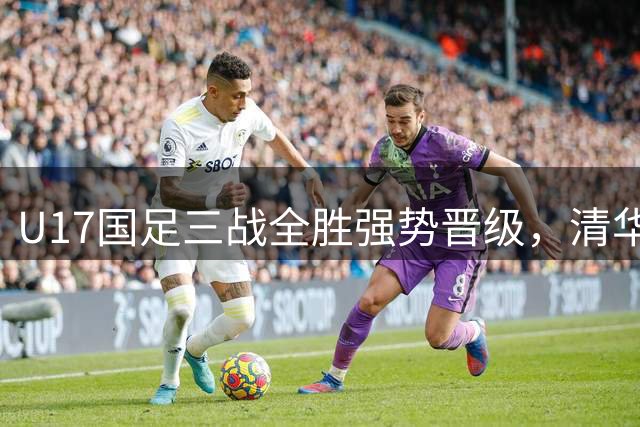 U17国足三战全胜强势晋级，清华学子一分钟逆转德甲劲旅